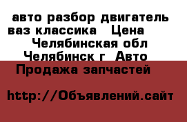 авто разбор двигатель ваз классика › Цена ­ 500 - Челябинская обл., Челябинск г. Авто » Продажа запчастей   